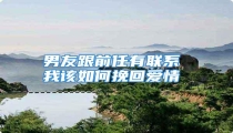男友跟前任有联系 我该如何挽回爱情