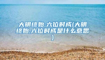大明终始,六位时成(大明终始,六位时成是什么意思)