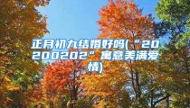 正月初九结婚好吗(“20200202”寓意美满爱情)