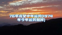76年龙女中年运势(1974年今年运势如何)