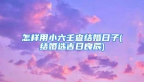怎样用小六壬查结婚日子(结婚选吉日良辰)