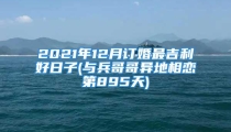 2021年12月订婚最吉利好日子(与兵哥哥异地相恋第895天)