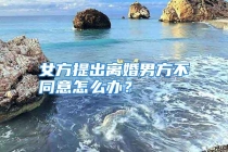 女方提出离婚男方不同意怎么办？