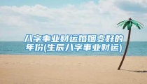 八字事业财运婚姻变好的年份(生辰八字事业财运)