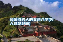 最吸引男人的女命八字(男人女命好嘛)