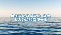 小孩算命八字算命 你和家人身边的命理专家