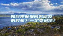 如何把握挽回男朋友的时机?一定要记住!