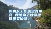 和男友工作观念有冲突 我该为了挽回他选择妥协吗？
