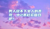 男人放不下女人的表现，中2条赶紧复合吧！
