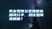 男友觉得父亲难相处跟我分手，我该如何挽回呢？