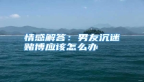 情感解答:男友沉迷赌博应该怎么办