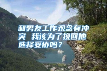 和男友工作观念有冲突 我该为了挽回他选择妥协吗？