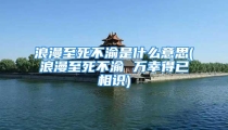 浪漫至死不渝是什么意思(浪漫至死不渝 万幸得已相识)