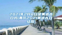 2021年2月8日是黄道吉日吗(黄历2021黄道吉日结婚)