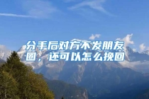 分手后对方不发朋友圈，还可以怎么挽回