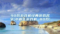 90后游戏机经典游戏名字(小霸王游戏机 80后)