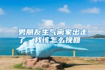 男朋友生气离家出走了，我该怎么挽回