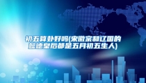 初五算卦好吗(宋徽宗和辽国的懿德皇后都是五月初五生人)