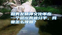 和男友精神文化不在一个层次而被分手，我要怎么挽回？