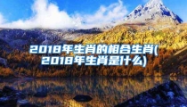 2018年生肖的相合生肖(2018年生肖是什么)