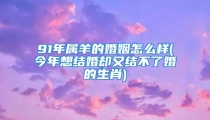 91年属羊的婚姻怎么样(今年想结婚却又结不了婚的生肖)