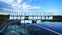 向往的生活杨紫给张艺兴算卦在哪一期(杨紫怎么和谁都能“组)