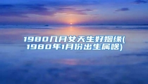 1980几月女天生好姻缘(1980年1月份出生属啥)