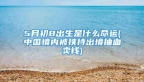 5月初8出生是什么命运(中国境内被挟持出境抽血卖钱)