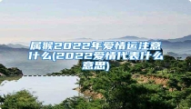 属猴2022年爱情运注意什么(2022爱情代表什么意思)