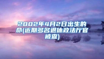 2002年4月2日出生的命(近期多名退休政法厅官被查)