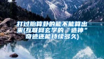 打过胎算卦的能不能算出来(互联网玄学的“造神”奇迹还能持续多久)