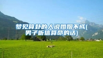 梦见算卦的人说婚姻不成(男子听信算命的话)