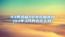 93男鸡和98女虎相克吗(93年3月男鸡怎么样)