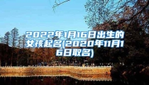 2022年1月16日出生的女孩起名(2020年11月16日取名)