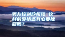 男友控制欲极强 这样的爱情还有必要挽回吗？