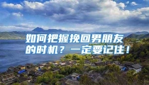 如何把握挽回男朋友的时机？一定要记住！