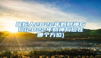 属蛇人2022年的财神方位(2022年财神方位在哪个方位)