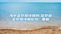 海中金命姻缘如何(金命和金命姻缘相配吗)_重复