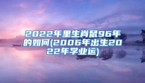 2022年里生肖鼠96年的如何(2006年出生2022年学业运)