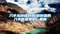 八字从财格好吗(劫财格的八字能富贵吗)_重复