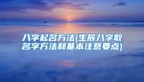 八字起名方法(生辰八字取名字方法和基本注意要点)