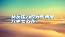 女友压力很大跟我提分手怎么办?