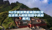 42岁属猴男能离婚吗(现在还有人相信婚姻中属相相克)