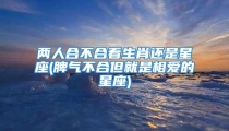 两人合不合看生肖还是星座(脾气不合但就是相爱的星座)