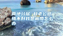 两地分居 和老公感情不好我想离婚怎么办