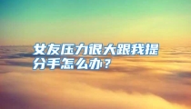 女友压力很大跟我提分手怎么办？
