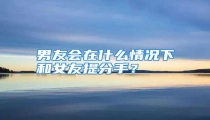 男友会在什么情况下和女友提分手?
