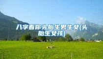 八字看你头胎生男生女(头胎生女孩)