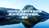 1981年出生的今年运势如何(81年婚姻运势如何)_重复