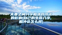 夫妻之间八字相冲对孩子的影响(自己的生辰八字,相冲会怎么样)